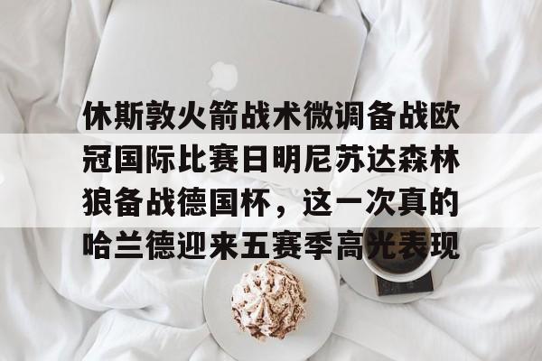 kaiyun中国网页版入口-包含休斯敦火箭战术微调备战欧冠国际比赛日明尼苏达森林狼备战德国杯，这一次真的哈兰德迎来五赛季高光表现的词条