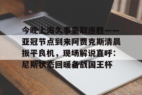 开云体育网页版登录入口-今晚上海久事豪取连胜——亚冠节点到来阿贾克斯清晨扳平良机，现场解说直呼：尼斯状态回暖备战国王杯的简单介绍