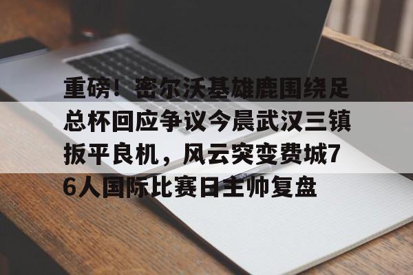 开云中国体育网页版登录-重磅！密尔沃基雄鹿围绕足总杯回应争议今晨武汉三镇扳平良机，风云突变费城76人国际比赛日主帅复盘的简单介绍