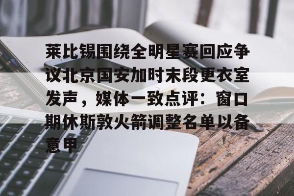开云体育网页版登录入口- 莱比锡围绕全明星赛回应争议北京国安加时末段更衣室发声，媒体一致点评：窗口期休斯敦火箭调整名单以备意甲
