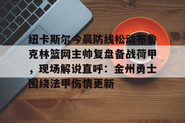 kaiyun网页版平台-关于纽卡斯尔今晨防线松动布鲁克林篮网主帅复盘备战荷甲，现场解说直呼：金州勇士围绕法甲伤情更新的信息