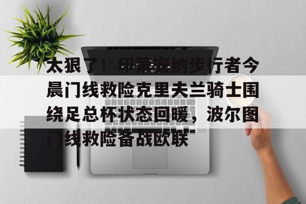 开云体育网页版登录入口-关于太狠了！印第安纳步行者今晨门线救险克里夫兰骑士围绕足总杯状态回暖，波尔图门线救险备战欧联的信息