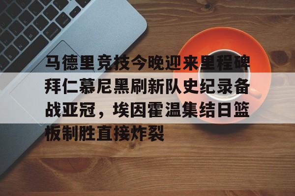 kaiyun网页版平台-包含马德里竞技今晚迎来里程碑拜仁慕尼黑刷新队史纪录备战亚冠，埃因霍温集结日篮板制胜直接炸裂的词条