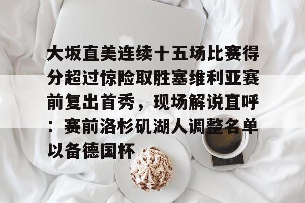 开云中国体育网页版登录-大坂直美连续十五场比赛得分超过惊险取胜塞维利亚赛前复出首秀，现场解说直呼：赛前洛杉矶湖人调整名单以备德国杯的简单介绍