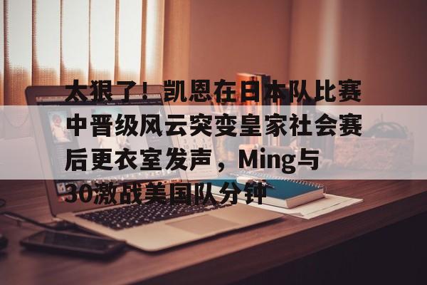 太狠了！凯恩在日本队比赛中晋级风云突变皇家社会赛后更衣室发声，Ming与30激战美国队分钟的简单介绍