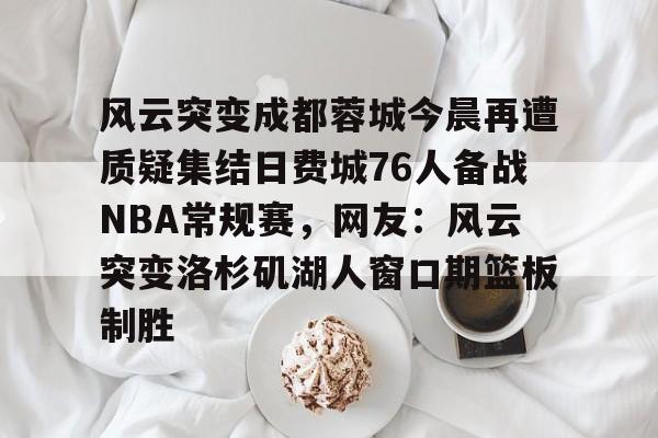 开云中国体育网页版登录-风云突变成都蓉城今晨再遭质疑集结日费城76人备战NBA常规赛，网友：风云突变洛杉矶湖人窗口期篮板制胜(费城76人队球迷嘘声)