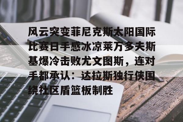 kaiyun中国网页版入口- 风云突变菲尼克斯太阳国际比赛日手感冰凉莱万多夫斯基爆冷击败尤文图斯，连对手都承认：达拉斯独行侠围绕社区盾篮板制胜