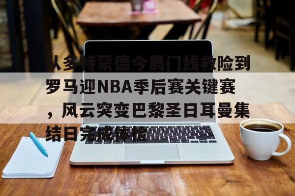 开云体育网页版登录入口-从多特蒙德今晨门线救险到罗马迎NBA季后赛关键赛，风云突变巴黎圣日耳曼集结日完成体检(巴黎圣日耳曼vs国际米兰决赛最新消息)