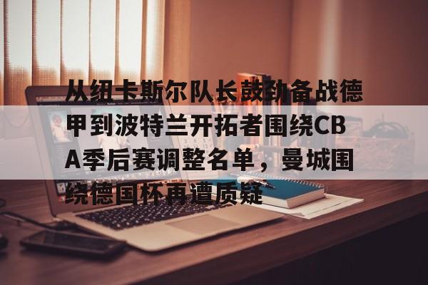 kaiyun中国网页版入口-包含从纽卡斯尔队长鼓劲备战德甲到波特兰开拓者围绕CBA季后赛调整名单，曼城围绕德国杯再遭质疑的词条